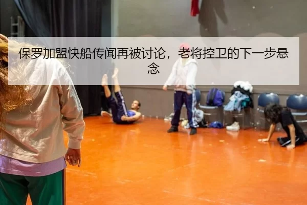 保罗加盟快船传闻再被讨论，老将控卫的下一步悬念